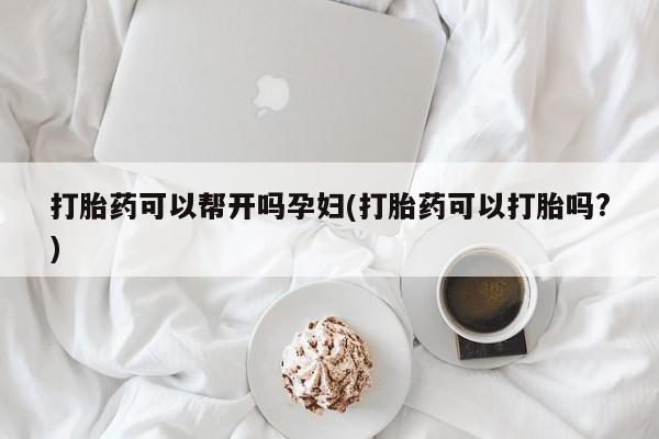 打胎药在线购买方式打胎药可以帮开吗孕妇(打胎药可以打胎吗?)