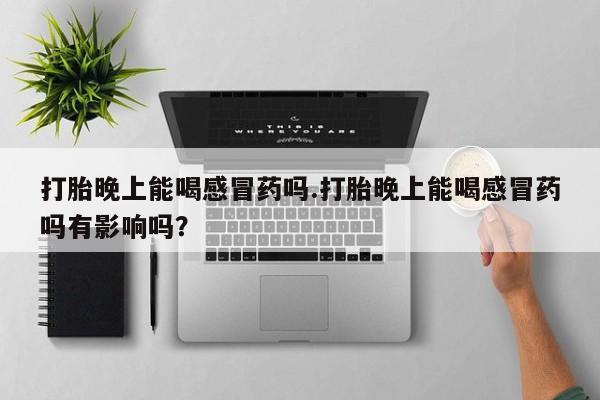 打胎药在线购买方式打胎晚上能喝感冒药吗.打胎晚上能喝感冒药吗有影响吗？