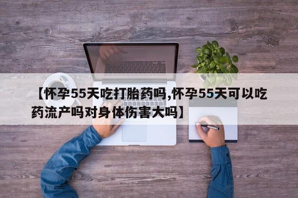 打胎药在线购买方式【怀孕55天吃打胎药吗,怀孕55天可以吃药流产吗对身体伤害大吗】