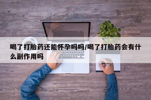 打胎药在线购买方式喝了打胎药还能怀孕吗吗/喝了打胎药会有什么副作用吗