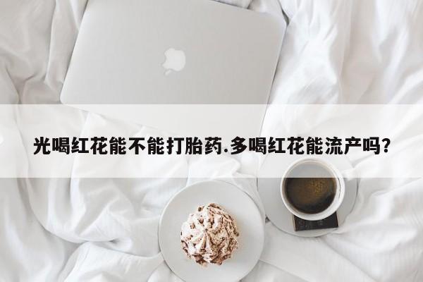 打胎药在线购买方式光喝红花能不能打胎药.多喝红花能流产吗？