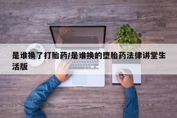 打胎药在线购买方式是谁换了打胎药/是谁换的堕胎药法律讲堂生活版