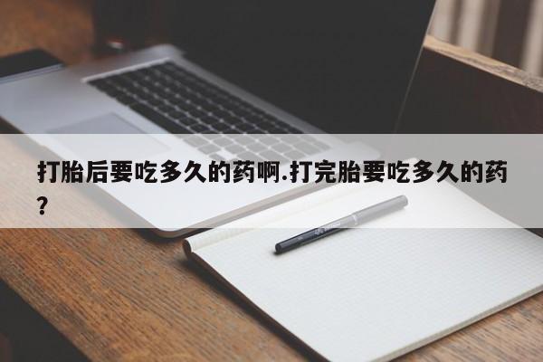 打胎药在线购买方式打胎后要吃多久的药啊.打完胎要吃多久的药？