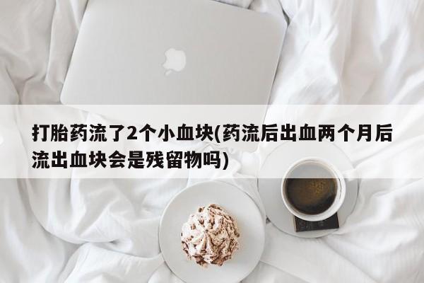 打胎药在线购买方式打胎药流了2个小血块(药流后出血两个月后流出血块会是残留物吗)