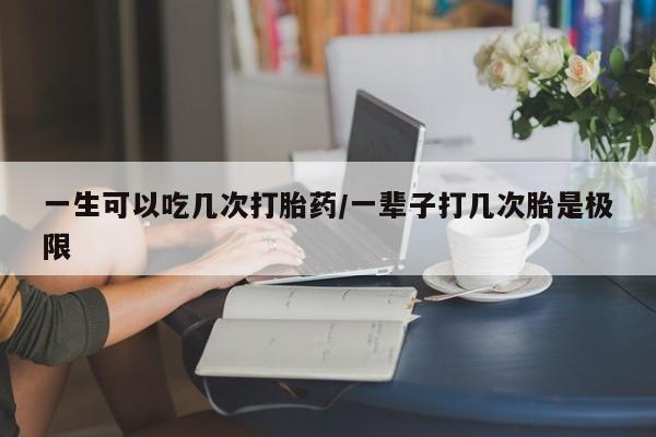 打胎药在线购买方式一生可以吃几次打胎药/一辈子打几次胎是极限