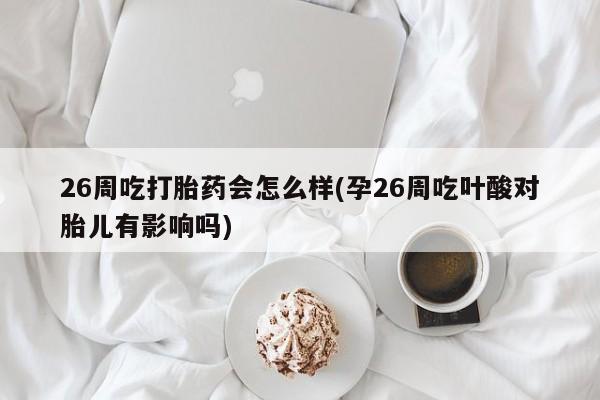 打胎药在线购买方式26周吃打胎药会怎么样(孕26周吃叶酸对胎儿有影响吗)