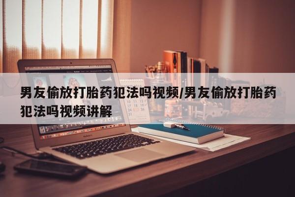 打胎药在线购买方式男友偷放打胎药犯法吗视频/男友偷放打胎药犯法吗视频讲解