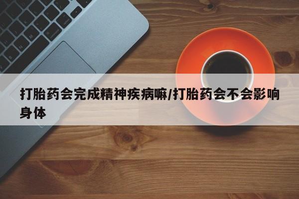 打胎药在线购买方式打胎药会完成精神疾病嘛/打胎药会不会影响身体