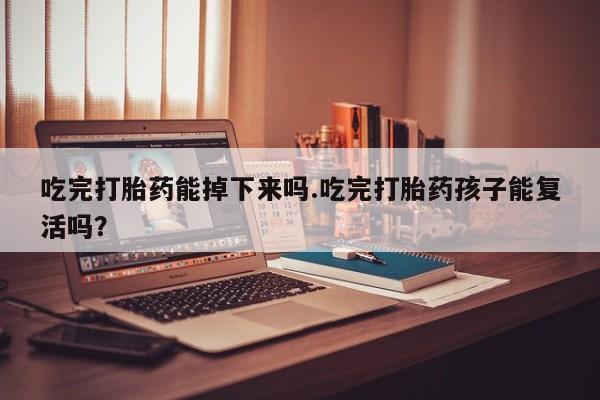 打胎药在线购买方式吃完打胎药能掉下来吗.吃完打胎药孩子能复活吗？