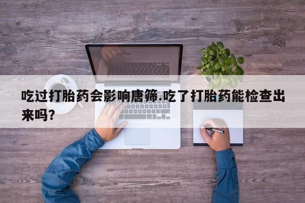 打胎药在线购买方式吃过打胎药会影响唐筛.吃了打胎药能检查出来吗？