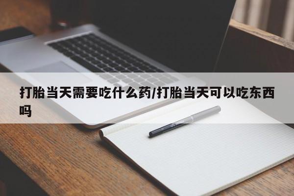 打胎药在线购买方式打胎当天需要吃什么药/打胎当天可以吃东西吗