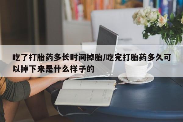 打胎药在线购买方式吃了打胎药多长时间掉胎/吃完打胎药多久可以掉下来是什么样子的
