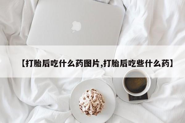 打胎药在线购买方式【打胎后吃什么药图片,打胎后吃些什么药】
