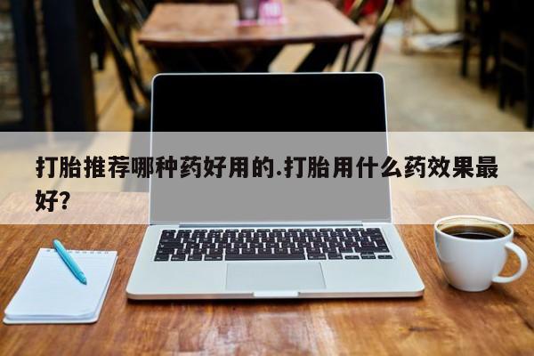 打胎药在线购买方式打胎推荐哪种药好用的.打胎用什么药效果最好？