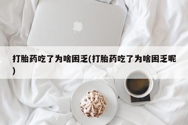打胎药在线购买方式打胎药吃了为啥困乏(打胎药吃了为啥困乏呢)