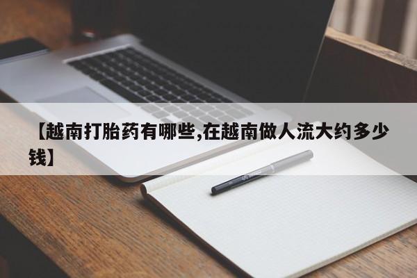 打胎药在线购买方式【越南打胎药有哪些,在越南做人流大约多少钱】