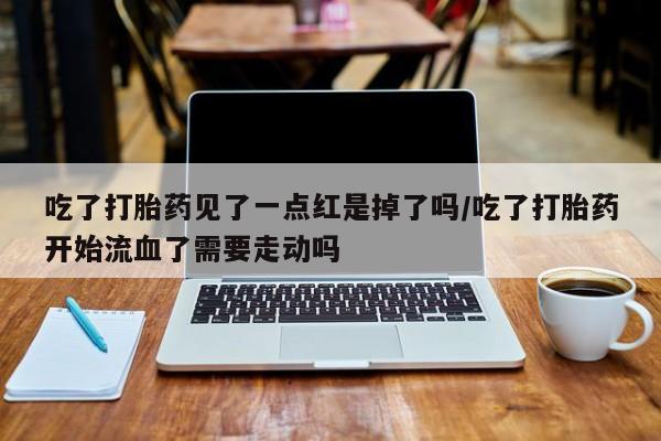 打胎药在线购买方式吃了打胎药见了一点红是掉了吗/吃了打胎药开始流血了需要走动吗