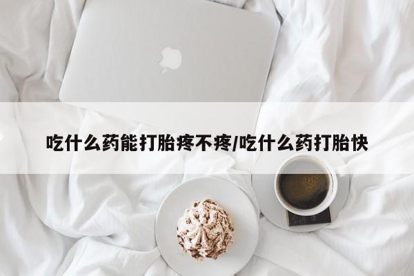 打胎药在线购买方式吃什么药能打胎疼不疼/吃什么药打胎快