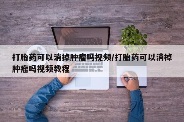 打胎药在线购买方式打胎药可以消掉肿瘤吗视频/打胎药可以消掉肿瘤吗视频教程