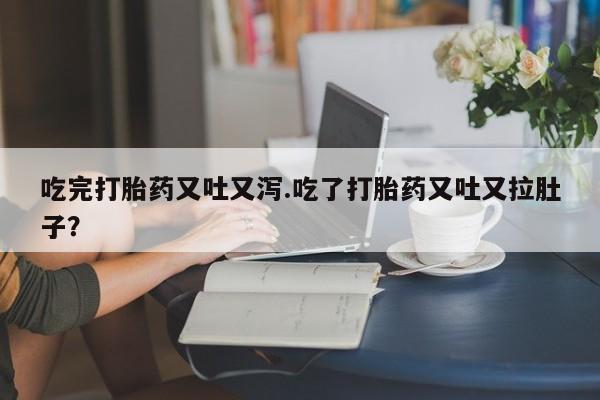 打胎药在线购买方式吃完打胎药又吐又泻.吃了打胎药又吐又拉肚子？