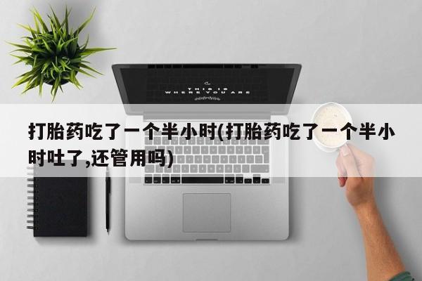 打胎药在线购买方式打胎药吃了一个半小时(打胎药吃了一个半小时吐了,还管用吗)