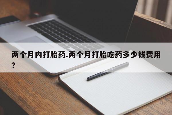 打胎药在线购买方式两个月内打胎药.两个月打胎吃药多少钱费用？