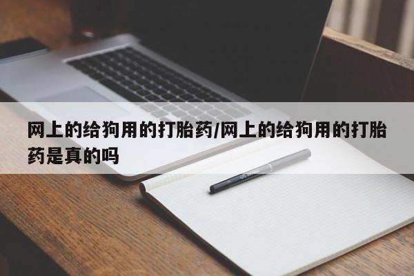 打胎药在线购买方式网上的给狗用的打胎药/网上的给狗用的打胎药是真的吗