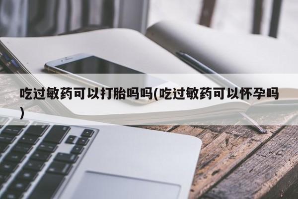 打胎药在线购买方式吃过敏药可以打胎吗吗(吃过敏药可以怀孕吗)