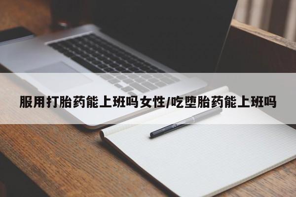 打胎药在线购买方式服用打胎药能上班吗女性/吃堕胎药能上班吗