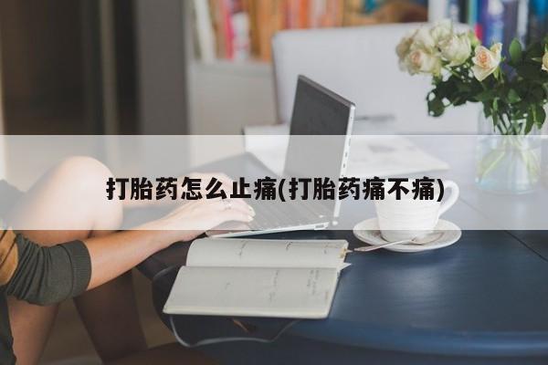 打胎药在线购买方式打胎药怎么止痛(打胎药痛不痛)