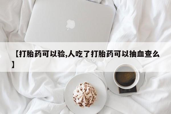 打胎药在线购买方式【打胎药可以验,人吃了打胎药可以抽血查么】
