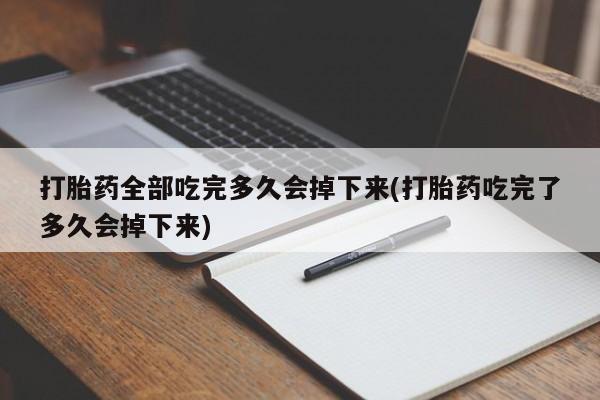 打胎药在线购买方式打胎药全部吃完多久会掉下来(打胎药吃完了多久会掉下来)