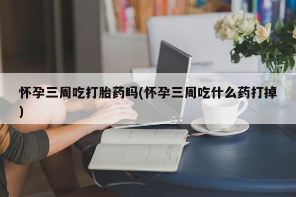 打胎药在线购买方式怀孕三周吃打胎药吗(怀孕三周吃什么药打掉)