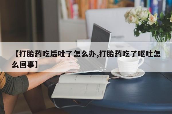 打胎药在线购买方式【打胎药吃后吐了怎么办,打胎药吃了呕吐怎么回事】