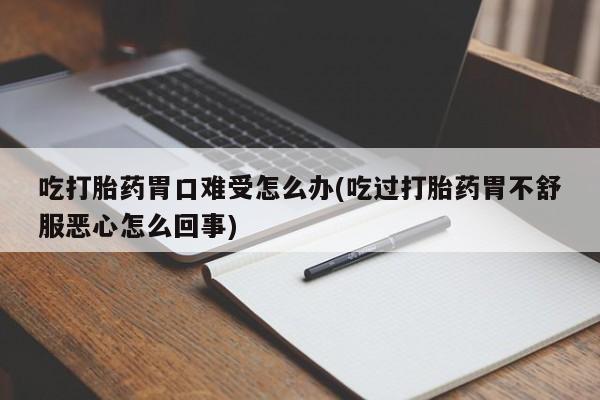 打胎药在线购买方式吃打胎药胃口难受怎么办(吃过打胎药胃不舒服恶心怎么回事)