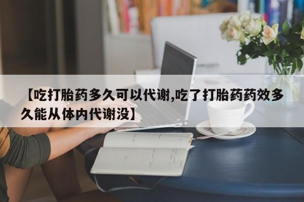 打胎药在线购买方式【吃打胎药多久可以代谢,吃了打胎药药效多久能从体内代谢没】