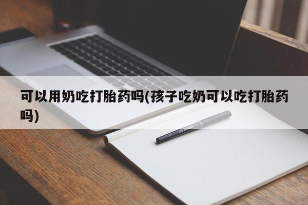 打胎药在线购买方式可以用奶吃打胎药吗(孩子吃奶可以吃打胎药吗)