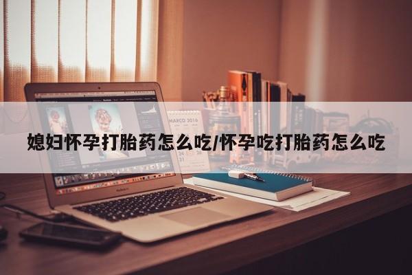 打胎药在线购买方式媳妇怀孕打胎药怎么吃/怀孕吃打胎药怎么吃