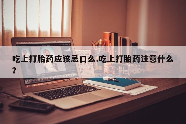 打胎药在线购买方式吃上打胎药应该忌口么.吃上打胎药注意什么？