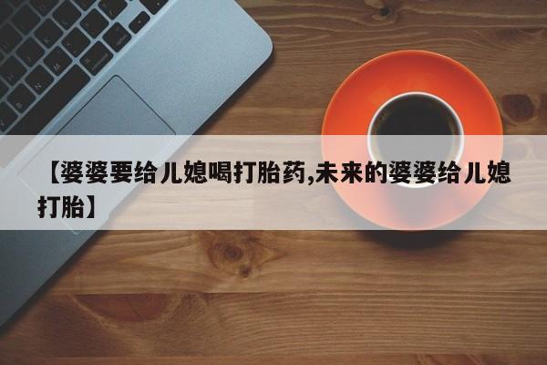 打胎药在线购买方式【婆婆要给儿媳喝打胎药,未来的婆婆给儿媳打胎】