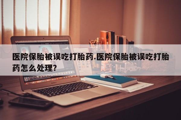 打胎药在线购买方式医院保胎被误吃打胎药.医院保胎被误吃打胎药怎么处理？