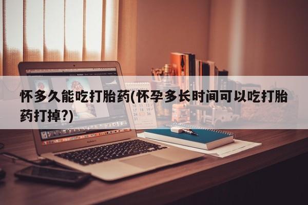 打胎药在线购买方式怀多久能吃打胎药(怀孕多长时间可以吃打胎药打掉?)
