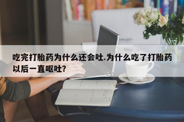 打胎药在线购买方式吃完打胎药为什么还会吐.为什么吃了打胎药以后一直呕吐?