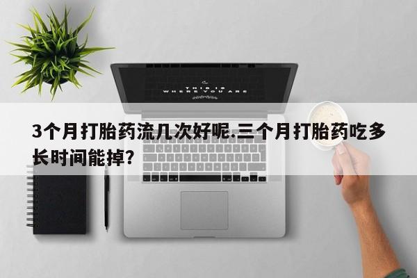打胎药在线购买方式3个月打胎药流几次好呢.三个月打胎药吃多长时间能掉?