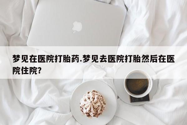 打胎药在线购买方式梦见在医院打胎药.梦见去医院打胎然后在医院住院？