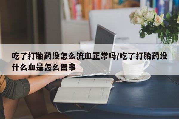 打胎药在线购买方式吃了打胎药没怎么流血正常吗/吃了打胎药没什么血是怎么回事