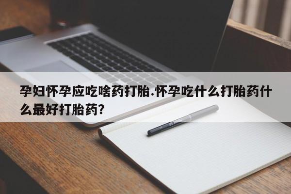 打胎药在线购买方式孕妇怀孕应吃啥药打胎.怀孕吃什么打胎药什么最好打胎药？