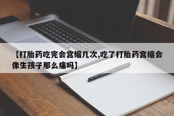 打胎药在线购买方式【打胎药吃完会宫缩几次,吃了打胎药宫缩会像生孩子那么痛吗】