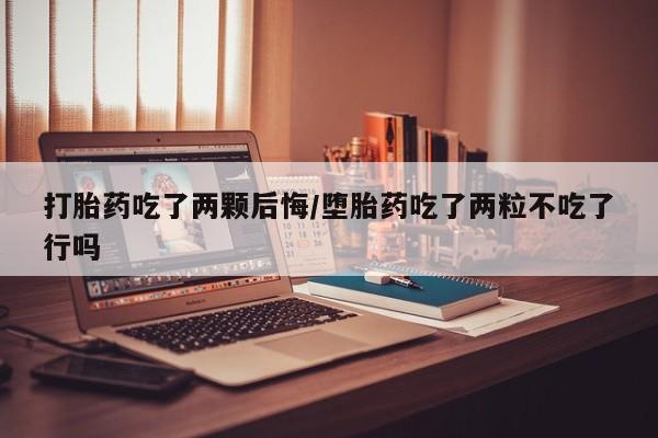 打胎药在线购买方式打胎药吃了两颗后悔/堕胎药吃了两粒不吃了行吗