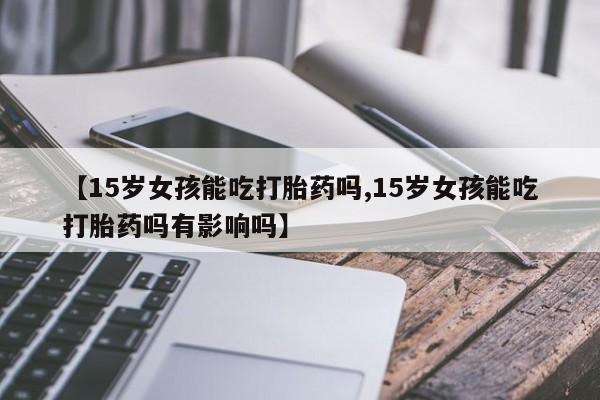 打胎药在线购买方式【15岁女孩能吃打胎药吗,15岁女孩能吃打胎药吗有影响吗】